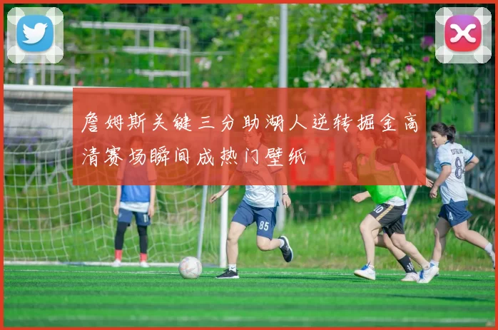 詹姆斯关键三分助湖人逆转掘金高清赛场瞬间成热门壁纸
