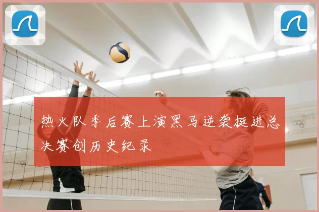 热火队季后赛上演黑马逆袭挺进总决赛创历史纪录