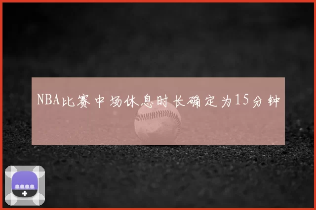 NBA比赛中场休息时长确定为15分钟