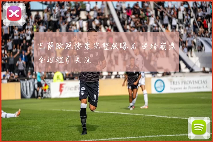 巴萨欧冠惨案完整版曝光 逆转崩盘全过程引关注