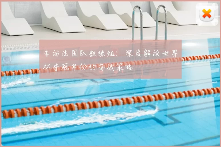 专访法国队教练组：深度解读世界杯夺冠年份的备战策略