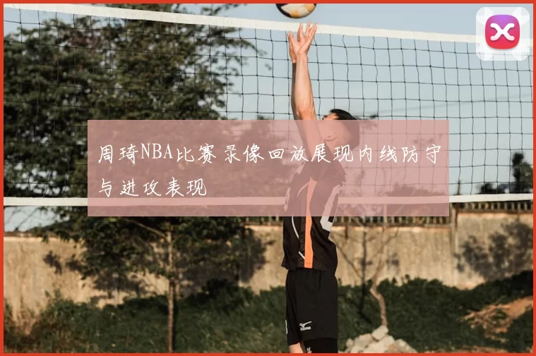 周琦NBA比赛录像回放展现内线防守与进攻表现