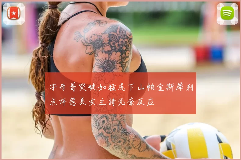 字母哥突破如猛虎下山帕金斯犀利点评惹美女主持无奈反应