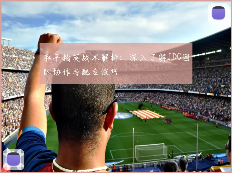 和平精英战术解析：深入了解JDG团队协作与配合技巧