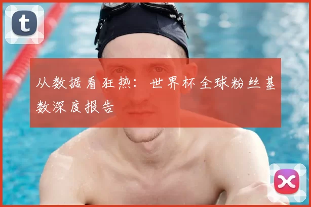 从数据看狂热：世界杯全球粉丝基数深度报告