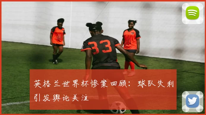 英格兰世界杯惨案回顾:球队失利引发舆论关注