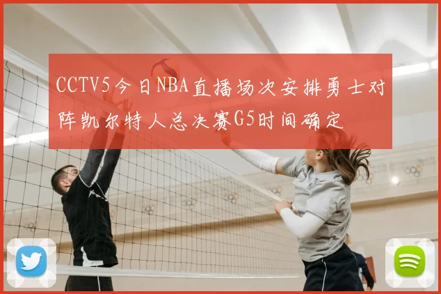 CCTV5今日NBA直播场次安排勇士对阵凯尔特人总决赛G5时间确定