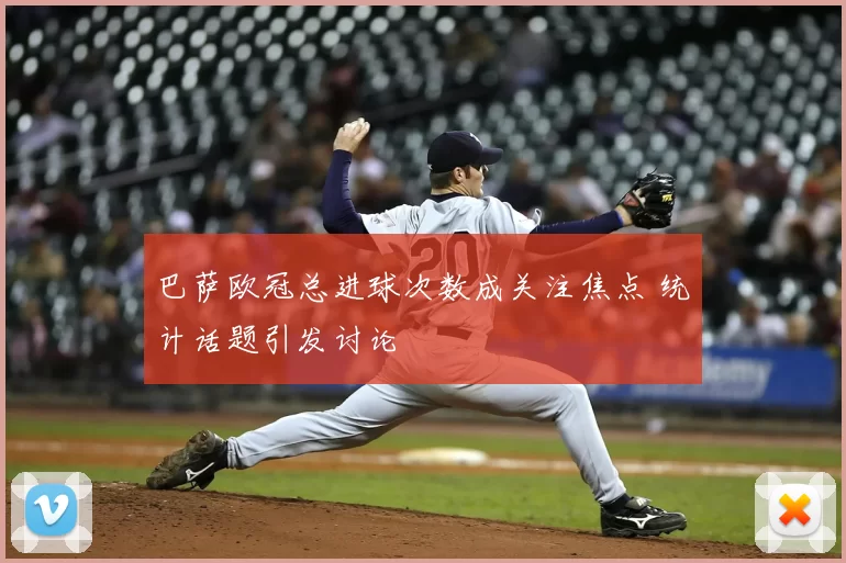巴萨欧冠总进球次数成关注焦点 统计话题引发讨论