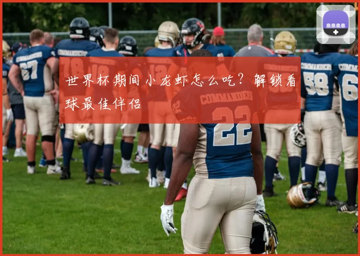世界杯期间小龙虾怎么吃？解锁看球最佳伴侣