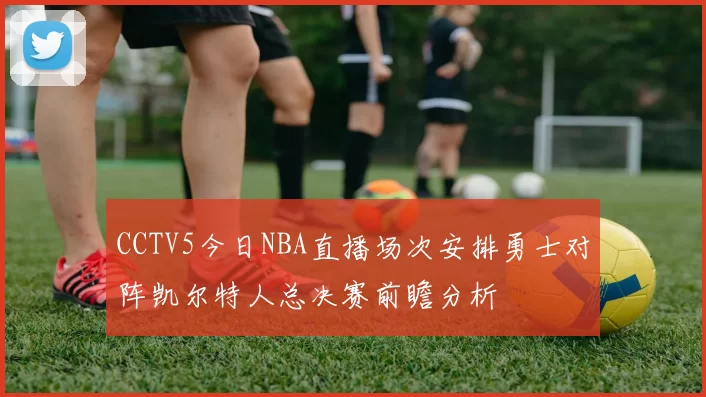 CCTV5今日NBA直播场次安排勇士对阵凯尔特人总决赛前瞻分析