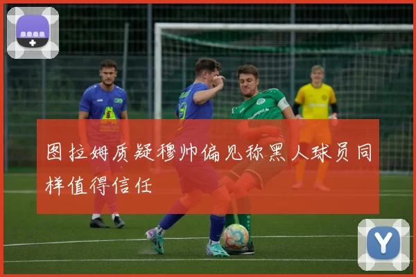 图拉姆质疑穆帅偏见称黑人球员同样值得信任
