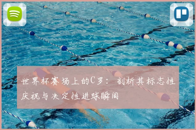 世界杯赛场上的C罗:剖析其标志性庆祝与决定性进球瞬间