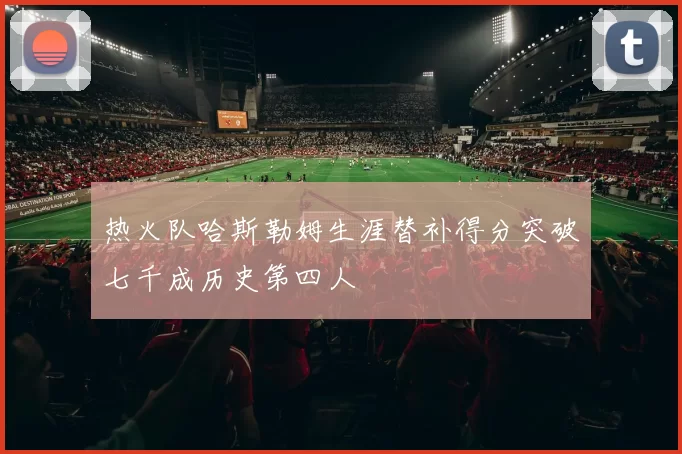 热火队哈斯勒姆生涯替补得分突破七千成历史第四人