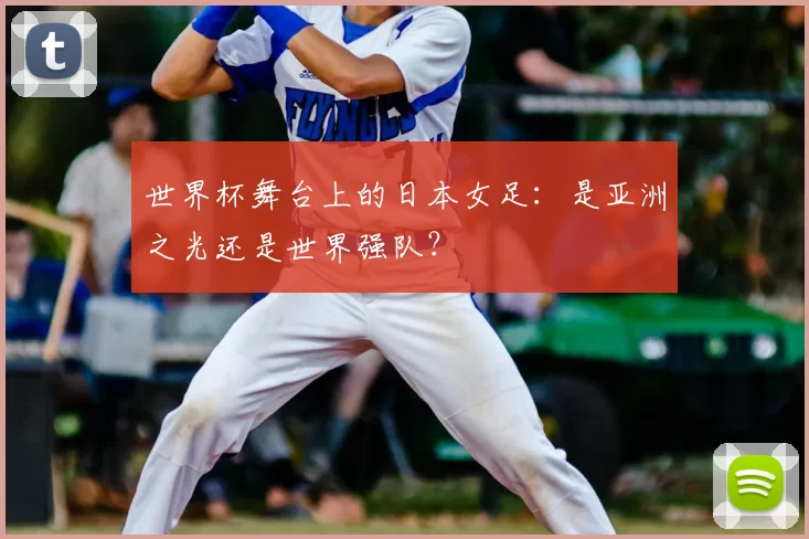 世界杯舞台上的日本女足:是亚洲之光还是世界强队?