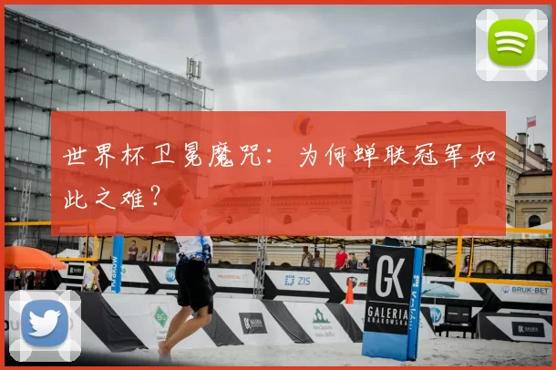 世界杯卫冕魔咒:为何蝉联冠军如此之难?