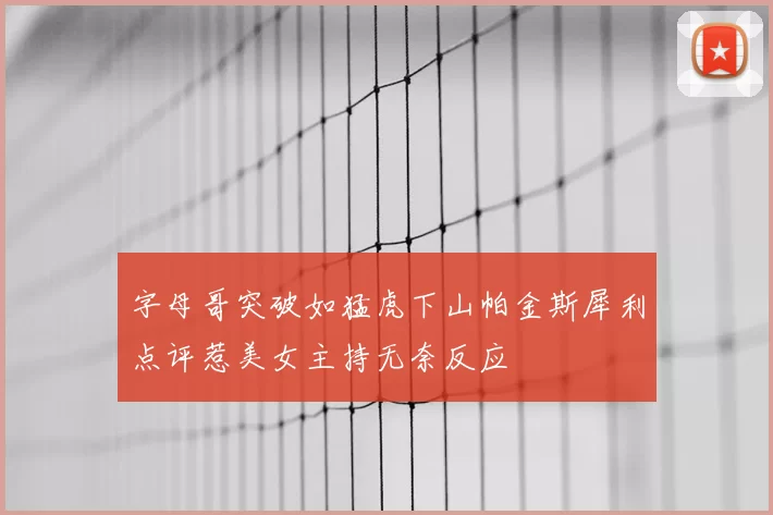 字母哥突破如猛虎下山帕金斯犀利点评惹美女主持无奈反应