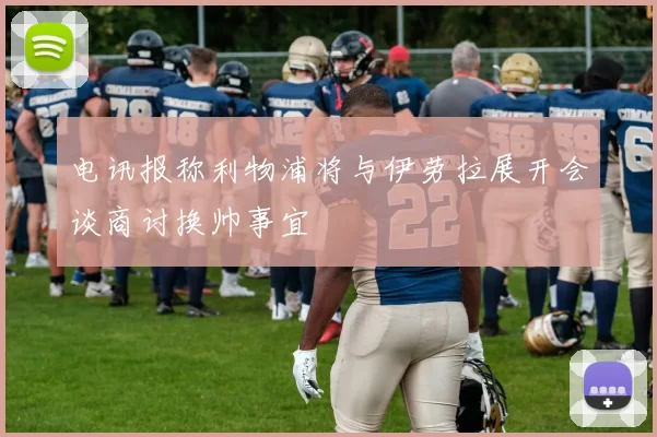 电讯报称利物浦将与伊劳拉展开会谈商讨换帅事宜