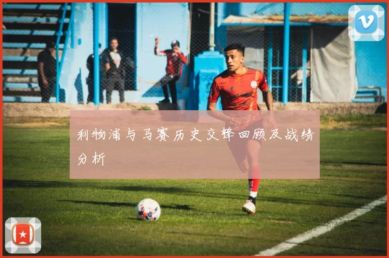 利物浦与马赛历史交锋回顾及战绩分析