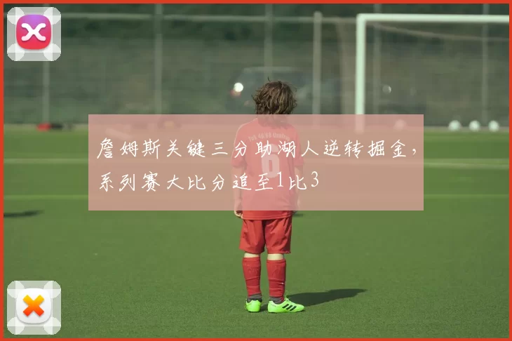 詹姆斯关键三分助湖人逆转掘金，系列赛大比分追至1比3
