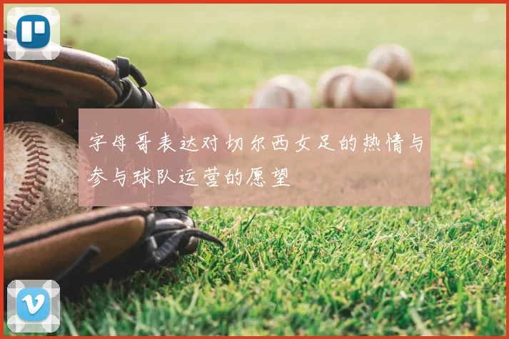 字母哥表达对切尔西女足的热情与参与球队运营的愿望