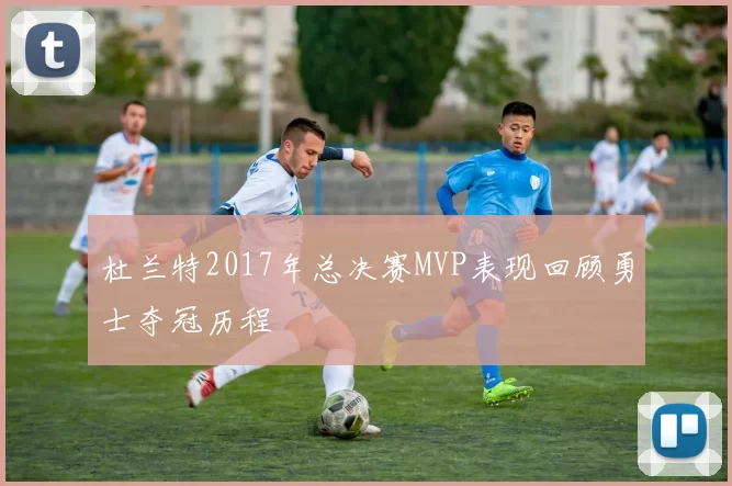 杜兰特2017年总决赛MVP表现回顾勇士夺冠历程