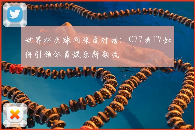 世界杯买球网深度对话:C77典TV如何引领体育娱乐新潮流
