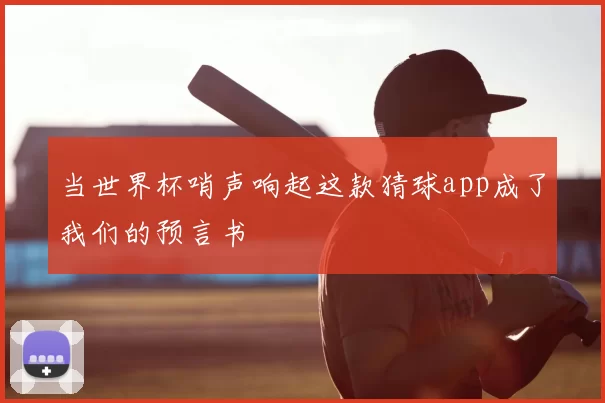 当世界杯哨声响起这款猜球app成了我们的预言书