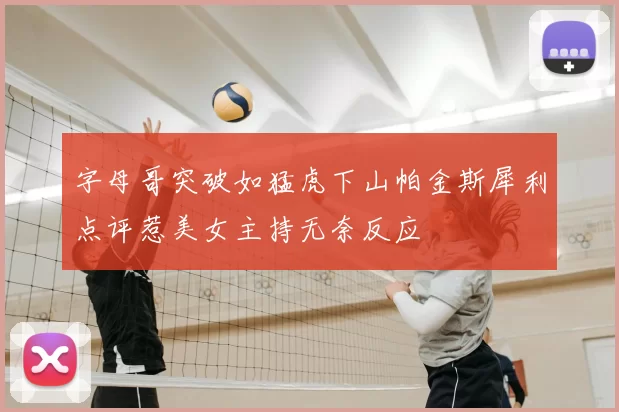 字母哥突破如猛虎下山帕金斯犀利点评惹美女主持无奈反应