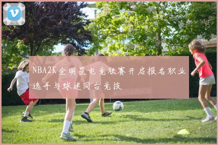 NBA2K全明星电竞联赛开启报名职业选手与球迷同台竞技