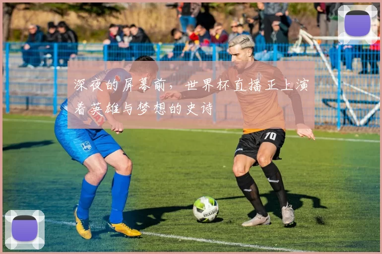 深夜的屏幕前,世界杯直播正上演着英雄与梦想的史诗