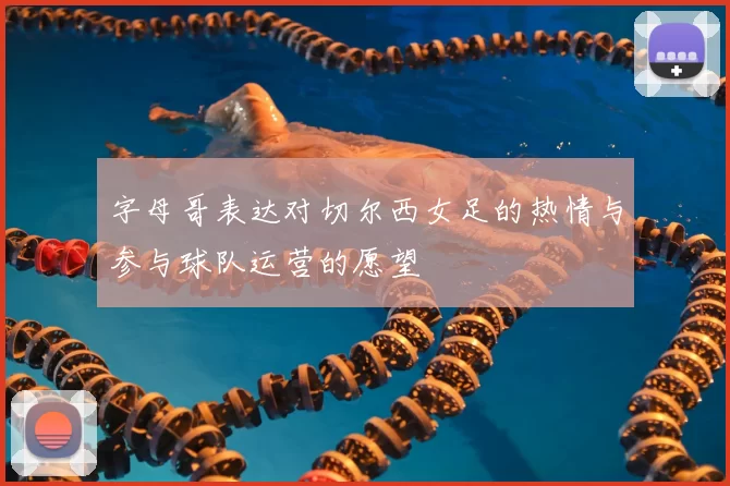 字母哥表达对切尔西女足的热情与参与球队运营的愿望