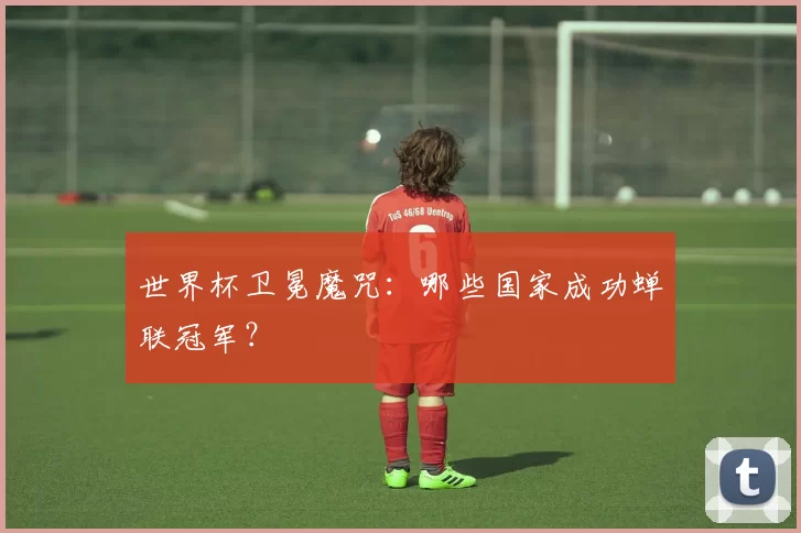 世界杯卫冕魔咒：哪些国家成功蝉联冠军？