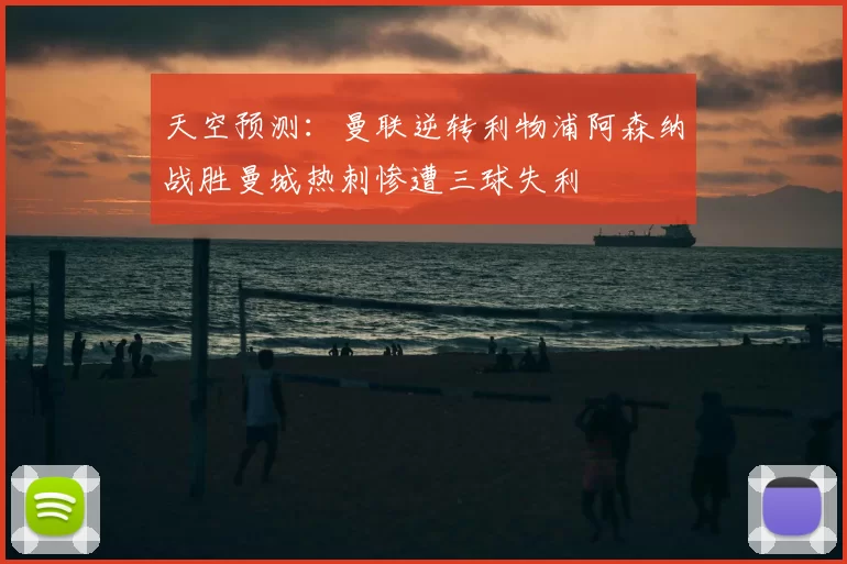 天空预测:曼联逆转利物浦阿森纳战胜曼城热刺惨遭三球失利