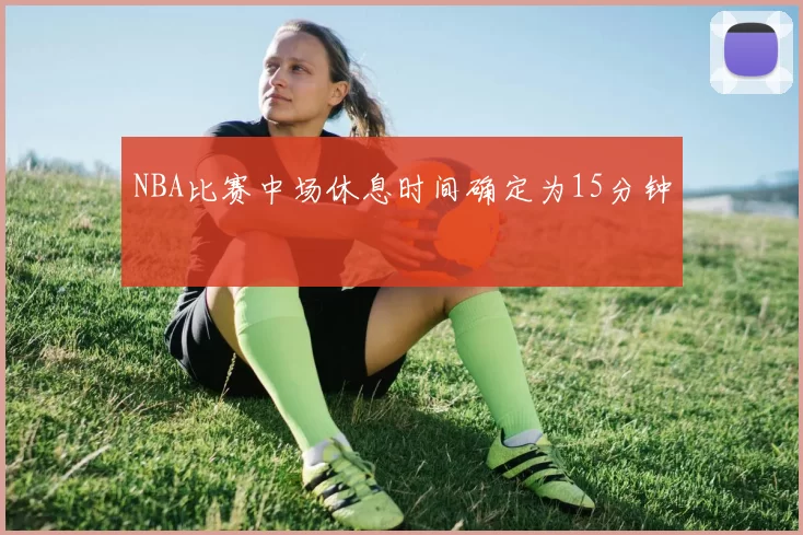 NBA比赛中场休息时间确定为15分钟