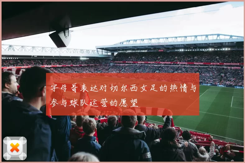 字母哥表达对切尔西女足的热情与参与球队运营的愿望