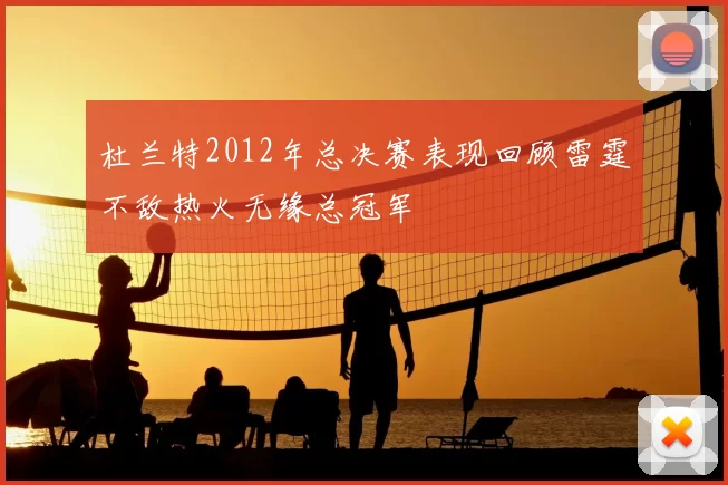 杜兰特2012年总决赛表现回顾雷霆不敌热火无缘总冠军