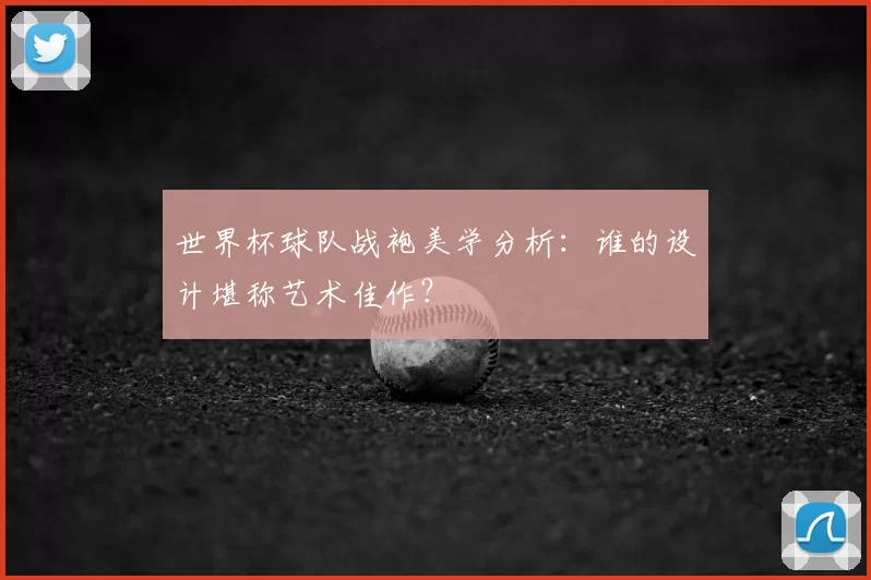 世界杯球队战袍美学分析:谁的设计堪称艺术佳作?