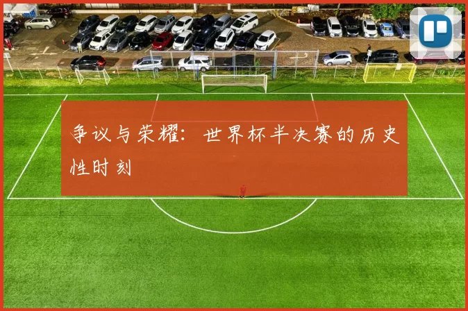 争议与荣耀:世界杯半决赛的历史性时刻
