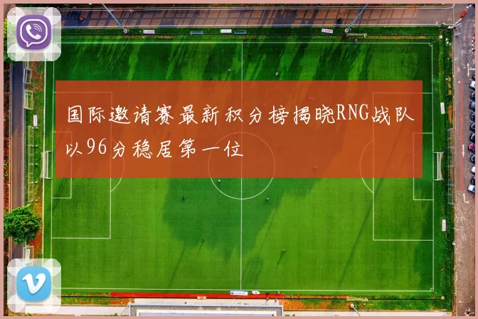 国际邀请赛最新积分榜揭晓RNG战队以96分稳居第一位
