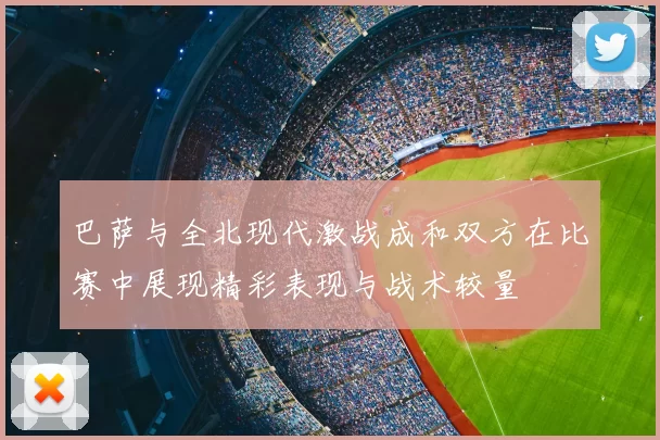 巴萨与全北现代激战成和双方在比赛中展现精彩表现与战术较量