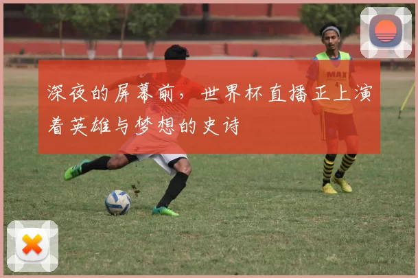 深夜的屏幕前,世界杯直播正上演着英雄与梦想的史诗