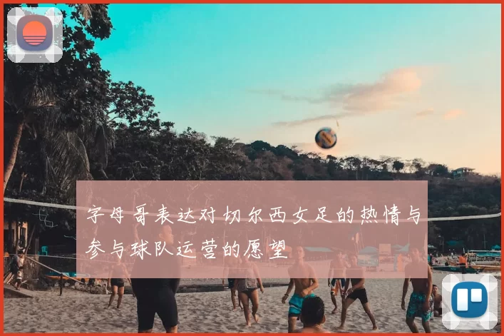 字母哥表达对切尔西女足的热情与参与球队运营的愿望