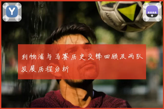 利物浦与马赛历史交锋回顾及两队发展历程分析