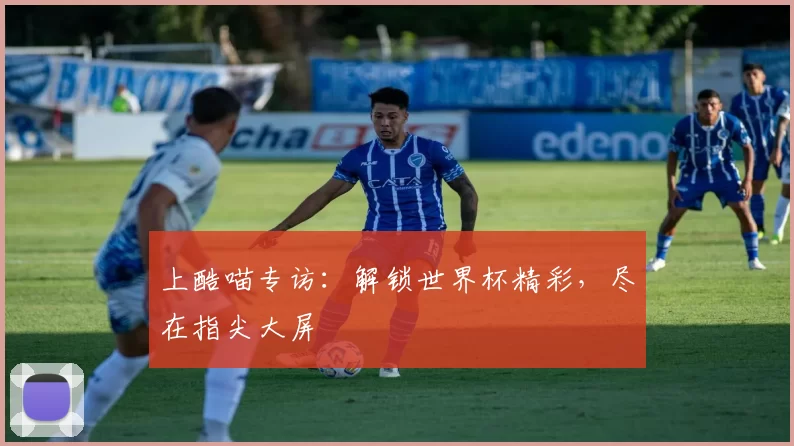 上酷喵专访:解锁世界杯精彩,尽在指尖大屏