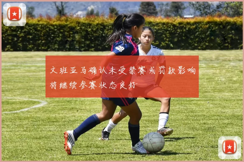 文班亚马确认未受禁赛或罚款影响将继续参赛状态良好