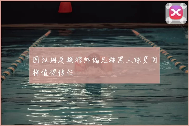 图拉姆质疑穆帅偏见称黑人球员同样值得信任