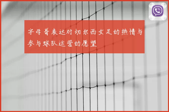 字母哥表达对切尔西女足的热情与参与球队运营的愿望