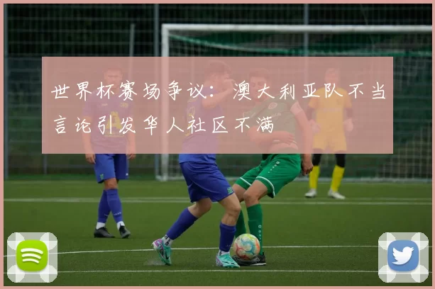 世界杯赛场争议：澳大利亚队不当言论引发华人社区不满