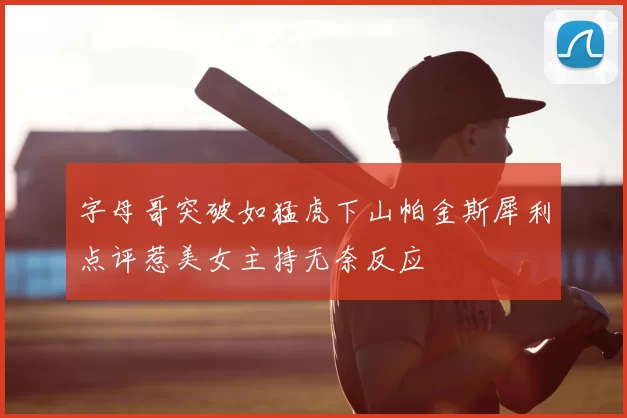 字母哥突破如猛虎下山帕金斯犀利点评惹美女主持无奈反应