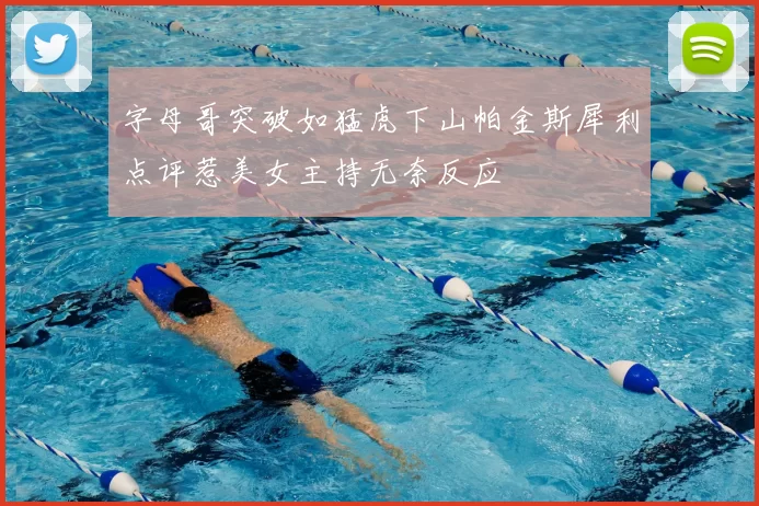 字母哥突破如猛虎下山帕金斯犀利点评惹美女主持无奈反应